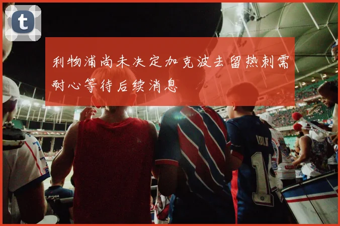 利物浦尚未决定加克波去留热刺需耐心等待后续消息