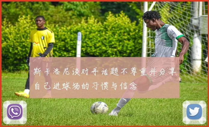 斯卡洛尼谈对手话题不尊重并分享自己进球场的习惯与信念