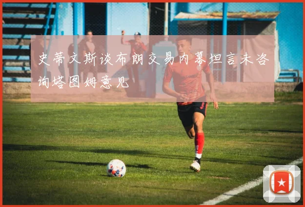 史蒂文斯谈布朗交易内幕坦言未咨询塔图姆意见