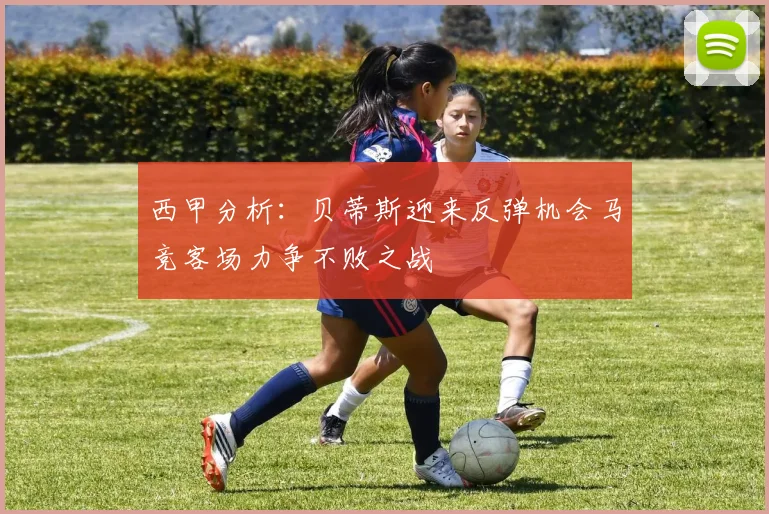 西甲分析：贝蒂斯迎来反弹机会马竞客场力争不败之战