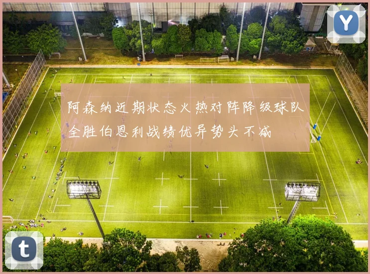 阿森纳近期状态火热对阵降级球队全胜伯恩利战绩优异势头不减