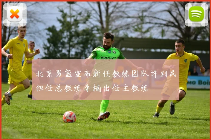 北京男篮宣布新任教练团队许利民担任总教练李楠出任主教练