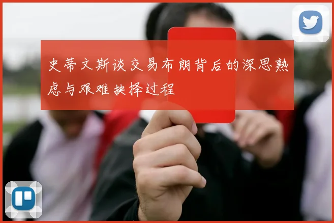 史蒂文斯谈交易布朗背后的深思熟虑与艰难抉择过程