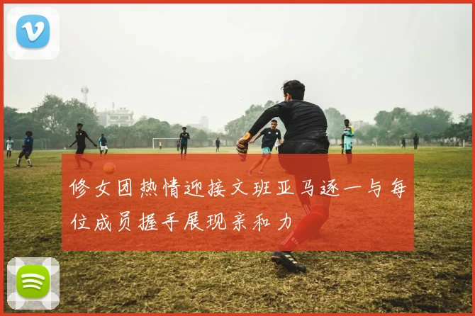 修女团热情迎接文班亚马逐一与每位成员握手展现亲和力