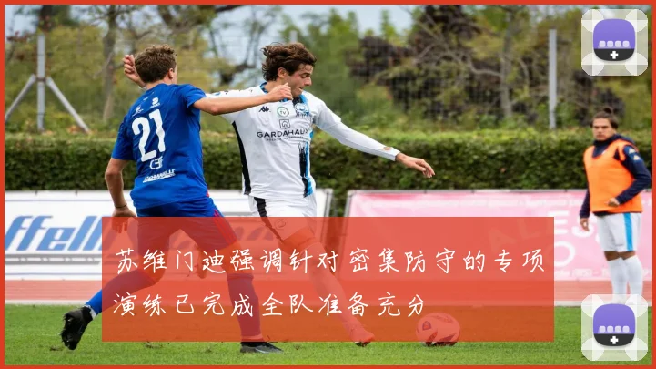 苏维门迪强调针对密集防守的专项演练已完成全队准备充分