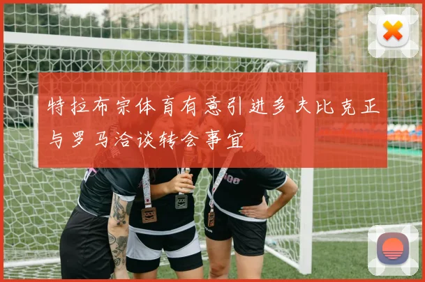 特拉布宗体育有意引进多夫比克正与罗马洽谈转会事宜