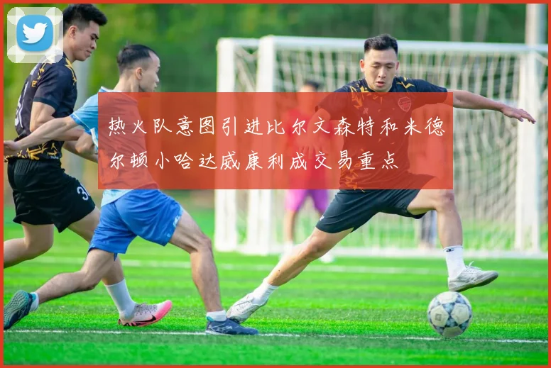 热火队意图引进比尔文森特和米德尔顿小哈达威康利成交易重点