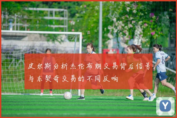 皮尔斯分析杰伦布朗交易背后信号与东契奇交易的不同反响