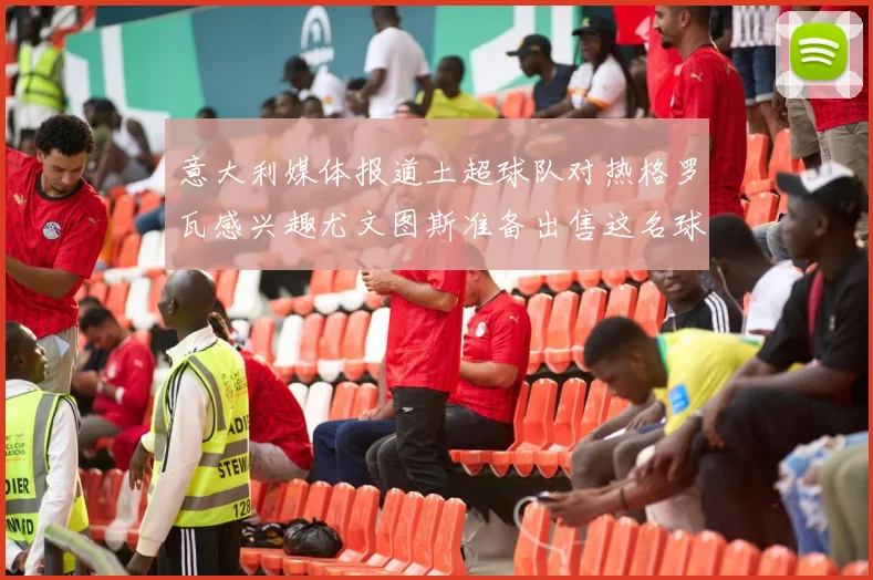 意大利媒体报道土超球队对热格罗瓦感兴趣尤文图斯准备出售这名球员