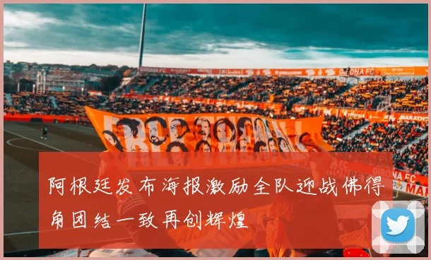 阿根廷发布海报激励全队迎战佛得角团结一致再创辉煌