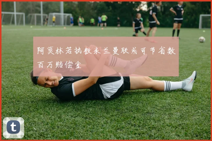 阿莫林若执教米兰曼联或可节省数百万赔偿金