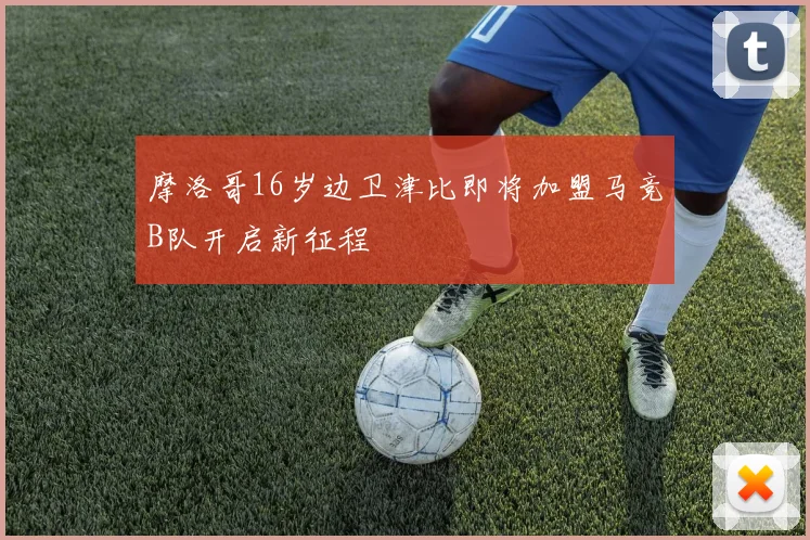 摩洛哥16岁边卫津比即将加盟马竞B队开启新征程