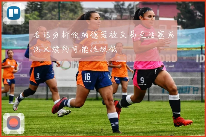 名记分析伦纳德若被交易至活塞或热火续约可能性极低