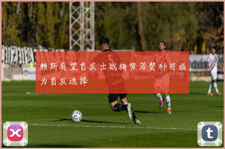 赖斯有望首发出战梅努若替补将成为首发选择