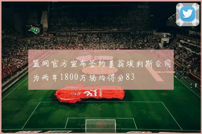 篮网官方宣布签约基翁埃利斯合同为两年1800万场均得分83