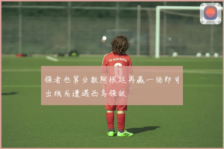 强者也算分数阿根廷再赢一场即可出线或遭遇西乌强敌