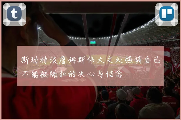 斯玛特谈詹姆斯伟大之处强调自己不能被隔扣的决心与信念