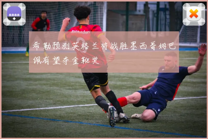 希勒预测英格兰将战胜墨西哥姆巴佩有望夺金靴奖