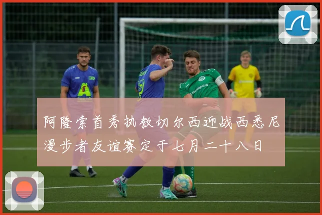 阿隆索首秀执教切尔西迎战西悉尼漫步者友谊赛定于七月二十八日