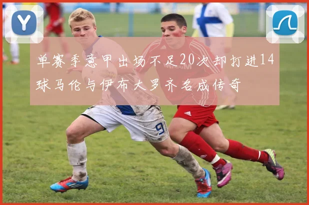 单赛季意甲出场不足20次却打进14球马伦与伊布大罗齐名成传奇