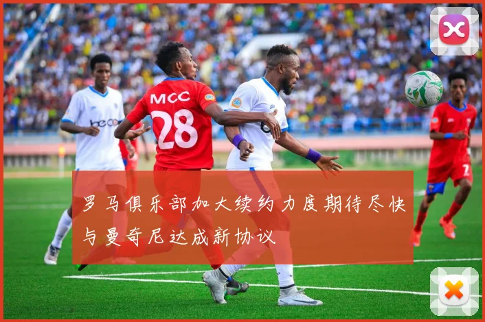 罗马俱乐部加大续约力度期待尽快与曼奇尼达成新协议