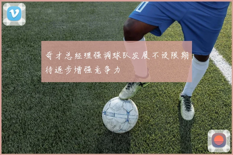奇才总经理强调球队发展不设限期待逐步增强竞争力