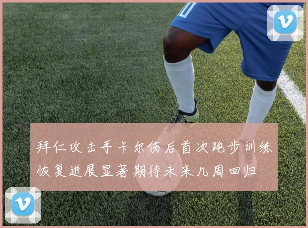 拜仁攻击手卡尔伤后首次跑步训练恢复进展显著期待未来几周回归