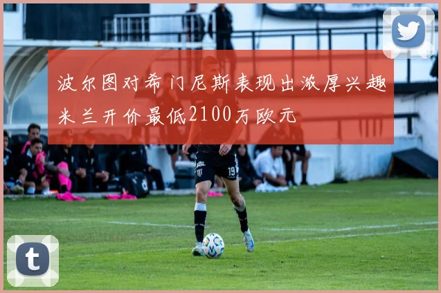 波尔图对希门尼斯表现出浓厚兴趣米兰开价最低2100万欧元
