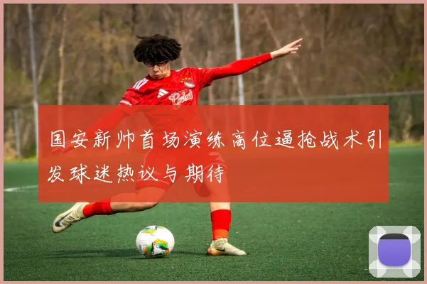 国安新帅首场演练高位逼抢战术引发球迷热议与期待