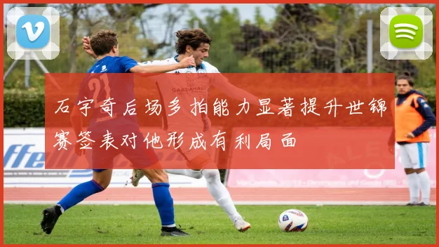 石宇奇后场多拍能力显著提升世锦赛签表对他形成有利局面