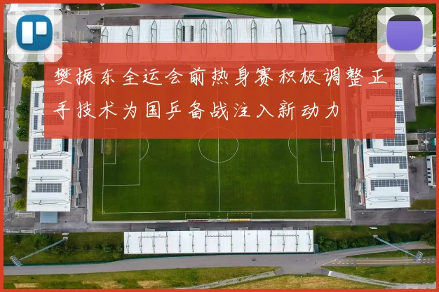 樊振东全运会前热身赛积极调整正手技术为国乒备战注入新动力