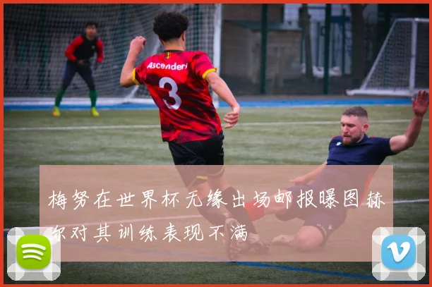 梅努在世界杯无缘出场邮报曝图赫尔对其训练表现不满